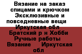 Вязание на заказ спицами и крючком.Эксклюзивные и повседневные вещи. - Иркутская обл., Братский р-н Хобби. Ручные работы » Вязание   . Иркутская обл.